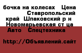 бочка на колесах › Цена ­ 32 500 - Ставропольский край, Шпаковский р-н, Новомарьевская ст-ца Авто » Спецтехника   